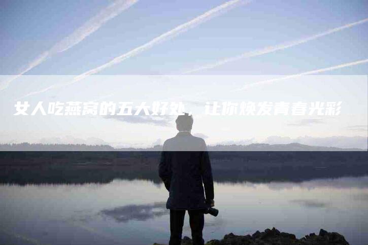 女人吃燕窝的五大好处，让你焕发青春光彩-住家保姆月嫂服务_家政保洁钟点工家政服务_速上门月嫂网首页