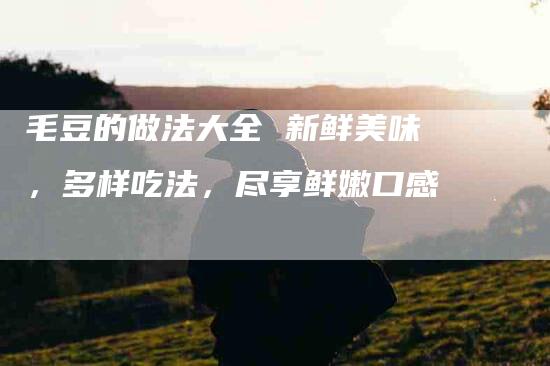 毛豆的做法大全 新鲜美味，多样吃法，尽享鲜嫩口感-住家保姆月嫂服务_家政保洁钟点工家政服务_速上门月嫂网首页
