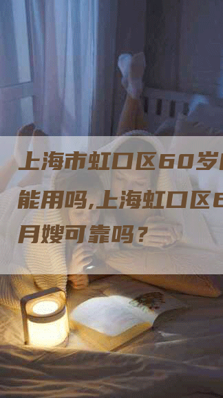 上海市虹口区60岁的月嫂能用吗,上海虹口区60岁月嫂可靠吗？-住家保姆月嫂服务_家政保洁钟点工家政服务_速上门月嫂网首页