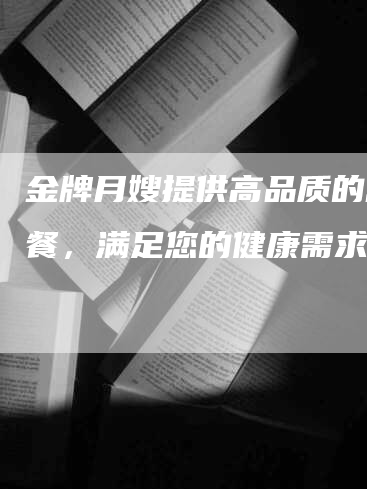 金牌月嫂提供高品质的营养餐，满足您的健康需求！-住家保姆月嫂服务_家政保洁钟点工家政服务_速上门月嫂网首页