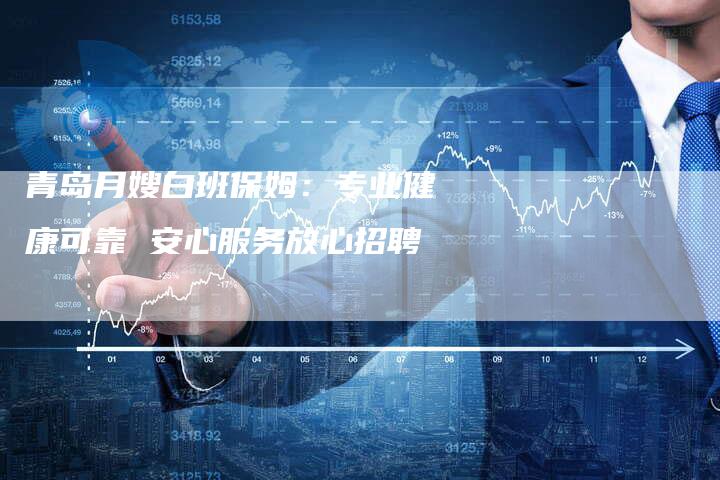青岛月嫂白班保姆：专业健康可靠 安心服务放心招聘