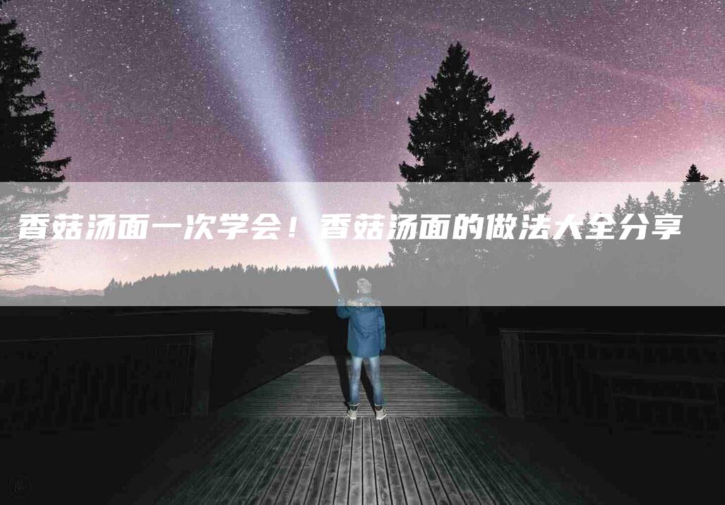 香菇汤面一次学会！香菇汤面的做法大全分享-住家保姆月嫂服务_家政保洁钟点工家政服务_速上门月嫂网首页