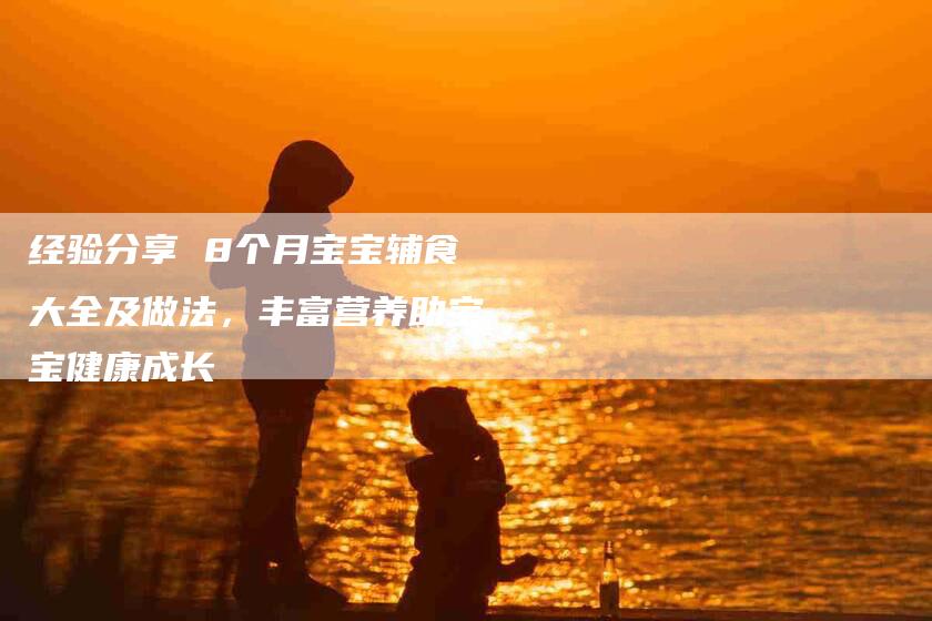 经验分享 8个月宝宝辅食大全及做法，丰富营养助宝宝健康成长
