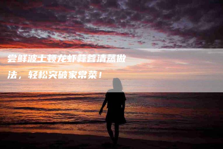 尝鲜波士顿龙虾蒜蓉清蒸做法，轻松突破家常菜！