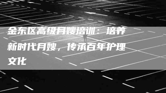 金东区高级月嫂培训：培养新时代月嫂，传承百年护理文化-速上门月嫂网