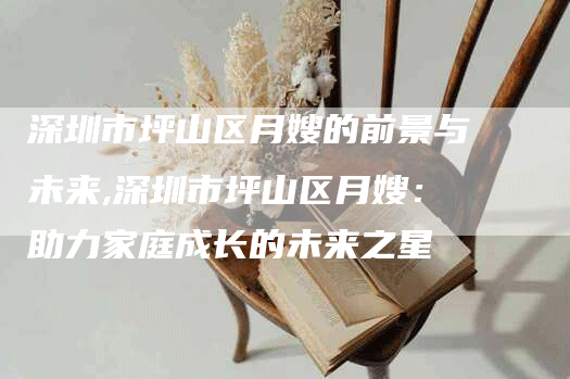 深圳市坪山区月嫂的前景与未来,深圳市坪山区月嫂：助力家庭成长的未来之星-住家保姆月嫂服务_家政保洁钟点工家政服务_速上门月嫂网首页