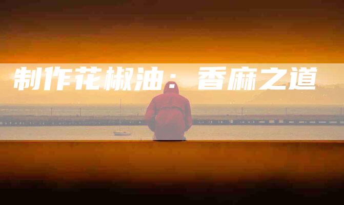 制作花椒油：香麻之道-住家保姆月嫂服务_家政保洁钟点工家政服务_速上门月嫂网首页