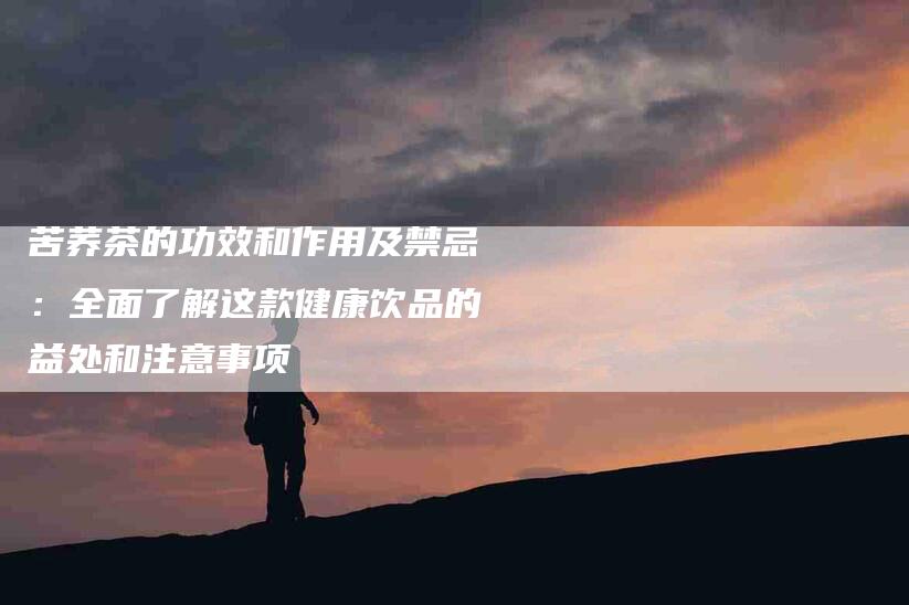 苦荞茶的功效和作用及禁忌：全面了解这款健康饮品的益处和注意事项-住家保姆月嫂服务_家政保洁钟点工家政服务_速上门月嫂网首页