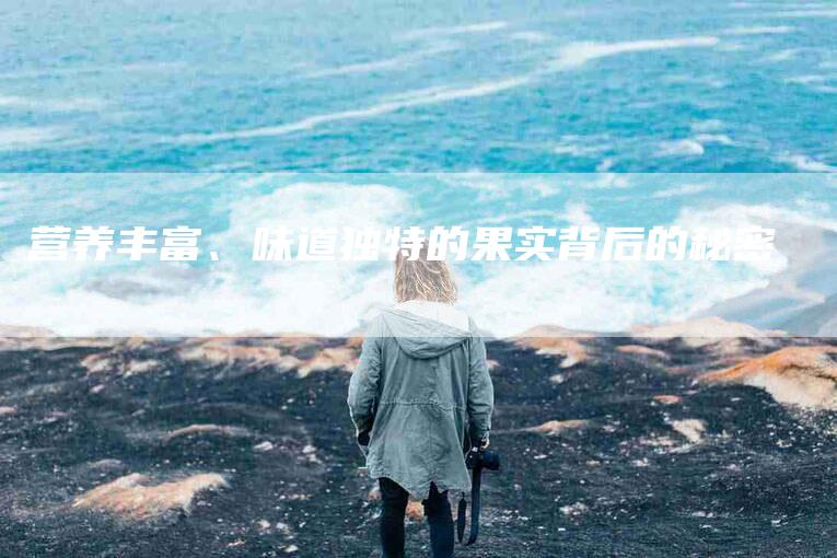 营养丰富、味道独特的果实背后的秘密