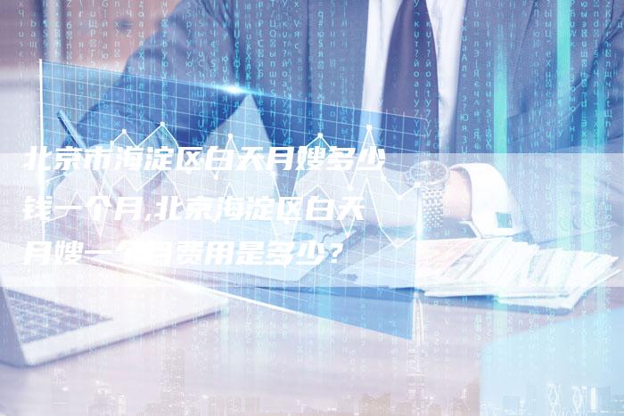 北京市海淀区白天月嫂多少钱一个月,北京海淀区白天月嫂一个月费用是多少？-住家保姆月嫂服务_家政保洁钟点工家政服务_速上门月嫂网首页