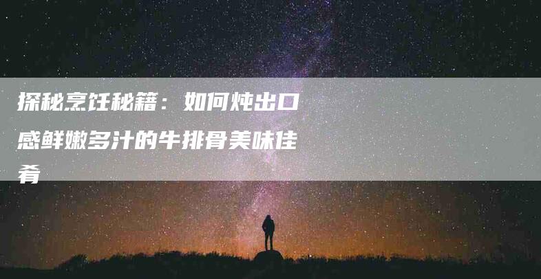 探秘烹饪秘籍：如何炖出口感鲜嫩多汁的牛排骨美味佳肴