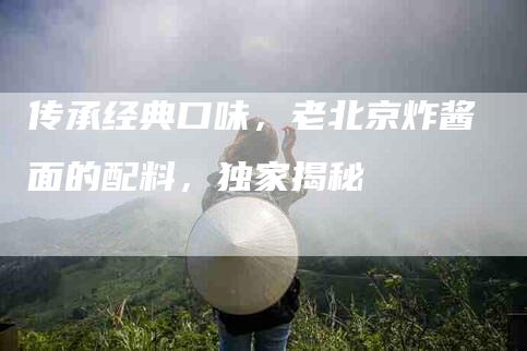传承经典口味，老北京炸酱面的配料，独家揭秘-住家保姆月嫂服务_家政保洁钟点工家政服务_速上门月嫂网首页