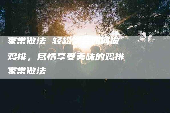 家常做法 轻松学会如何做鸡排，尽情享受美味的鸡排家常做法
