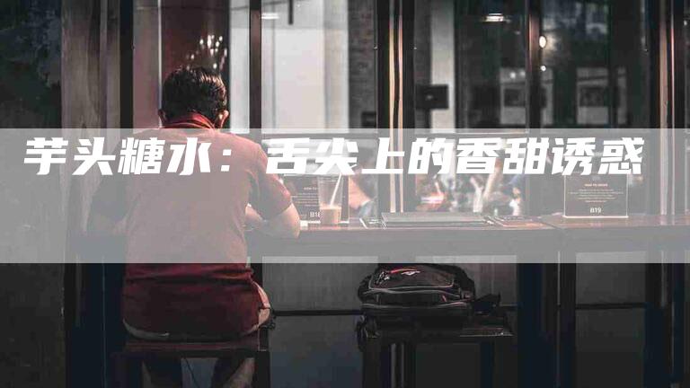 芋头糖水:舌尖上的香甜诱惑-住家保姆月嫂服务_家政保洁钟点工家政服务_速上门月嫂网首页