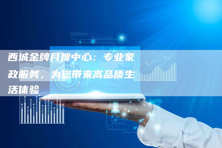 西城金牌月嫂中心:专业家政服务,为您带来高品质生活体验-住家保姆月嫂服务_家政保洁钟点工家政服务_速上门月嫂网首页