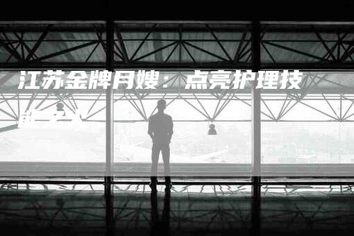 江苏金牌月嫂：点亮护理技能之火