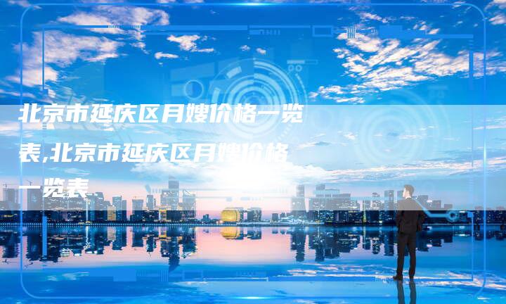 北京市延庆区月嫂价格一览表,北京市延庆区月嫂价格一览表