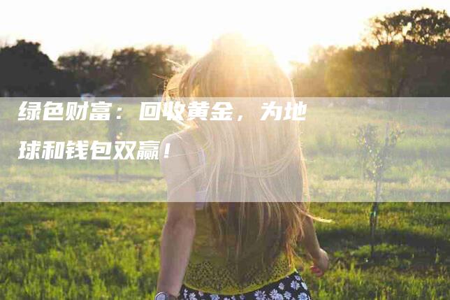绿色财富：回收黄金，为地球和钱包双赢！