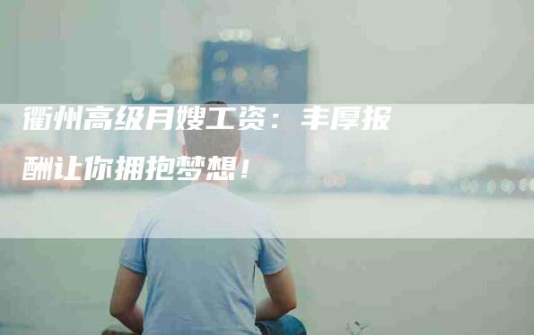 衢州高级月嫂工资：丰厚报酬让你拥抱梦想！-速上门月嫂网