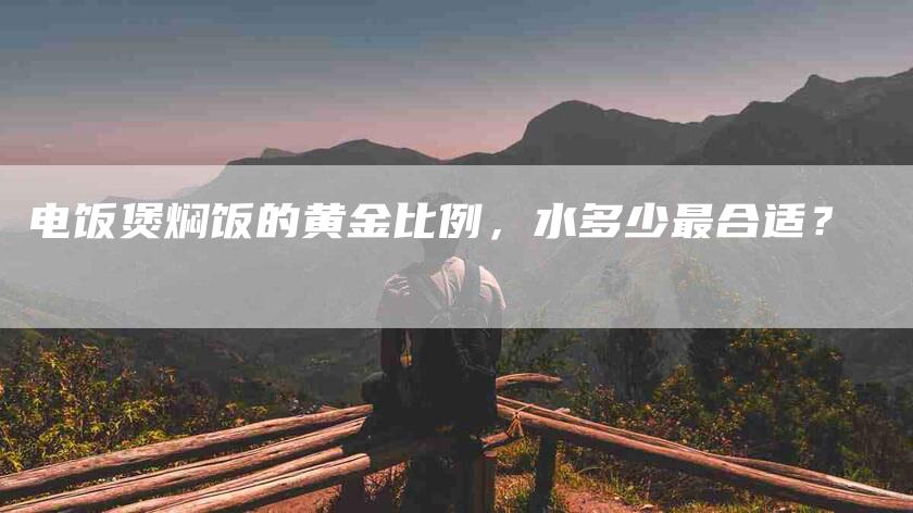 电饭煲焖饭的黄金比例，水多少最合适？-住家保姆月嫂服务_家政保洁钟点工家政服务_速上门月嫂网首页