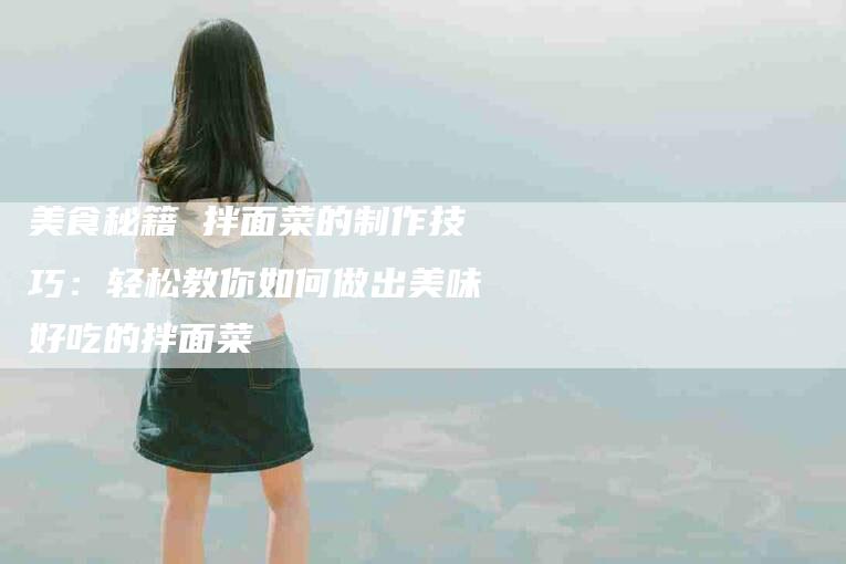 美食秘籍 拌面菜的制作技巧:轻松教你如何做出美味好吃的拌面菜-住家保姆月嫂服务_家政保洁钟点工家政服务_速上门月嫂网首页
