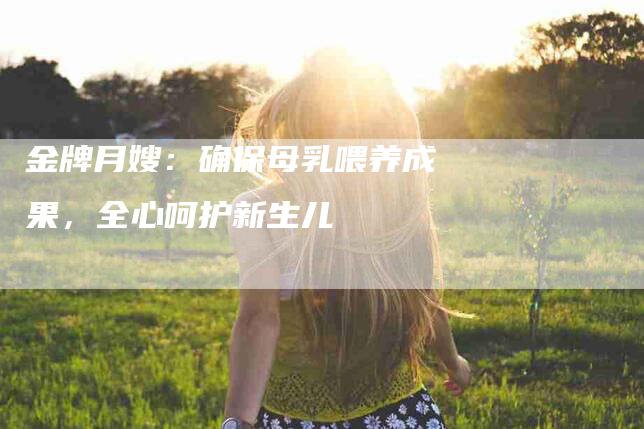 金牌月嫂：确保母乳喂养成果，全心呵护新生儿-住家保姆月嫂服务_家政保洁钟点工家政服务_速上门月嫂网首页