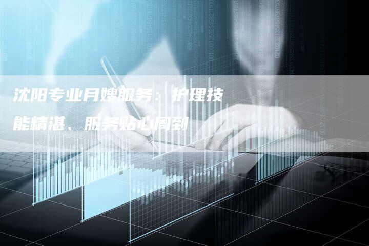 沈阳专业月嫂服务：护理技能精湛、服务贴心周到