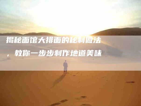 揭秘面馆大排面的秘制做法，教你一步步制作地道美味-住家保姆月嫂服务_家政保洁钟点工家政服务_速上门月嫂网首页