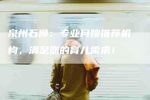 泉州石狮：专业月嫂推荐机构，满足您的育儿需求！-住家保姆月嫂服务_家政保洁钟点工家政服务_速上门月嫂网首页