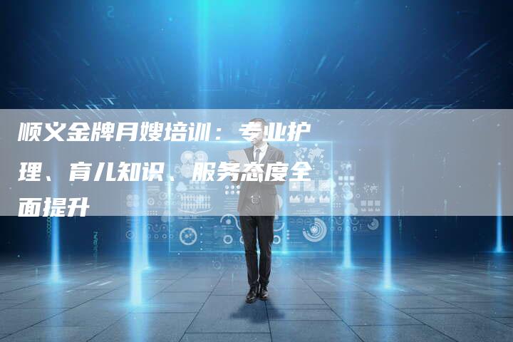 顺义金牌月嫂培训：专业护理、育儿知识、服务态度全面提升