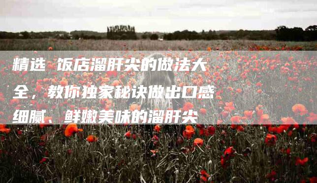 精选 饭店溜肝尖的做法大全，教你独家秘诀做出口感细腻、鲜嫩美味的溜肝尖