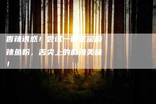 香辣诱惑！尝试一碗正宗麻辣鱼粉，舌尖上的麻辣美味！-住家保姆月嫂服务_家政保洁钟点工家政服务_速上门月嫂网首页
