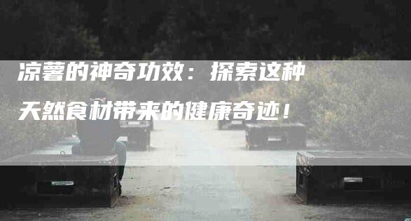 凉薯的神奇功效：探索这种天然食材带来的健康奇迹！-住家保姆月嫂服务_家政保洁钟点工家政服务_速上门月嫂网首页