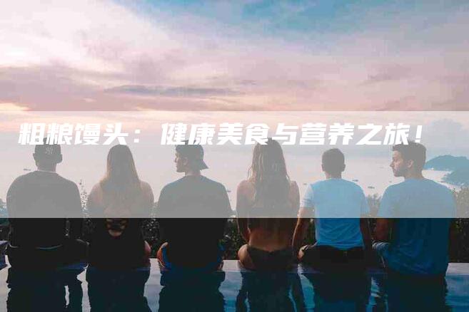 粗粮馒头：健康美食与营养之旅！-住家保姆月嫂服务_家政保洁钟点工家政服务_速上门月嫂网首页