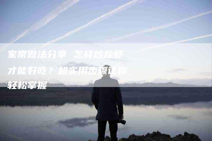 家常做法分享 怎样炒龙虾才能好吃？超实用步骤让你轻松掌握-住家保姆月嫂服务_家政保洁钟点工家政服务_速上门月嫂网首页