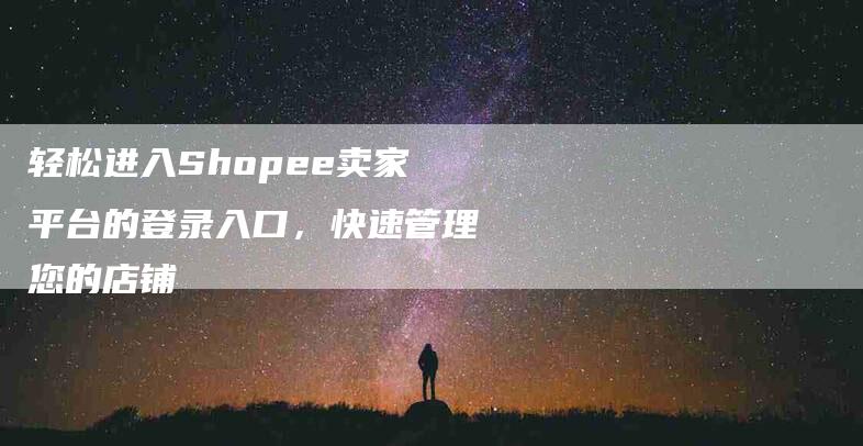 轻松进入Shopee卖家平台的登录入口，快速管理您的店铺-住家保姆月嫂服务_家政保洁钟点工家政服务_速上门月嫂网首页
