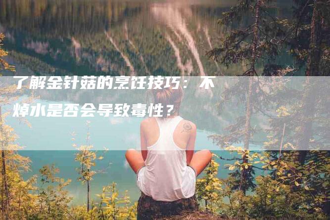 了解金针菇的烹饪技巧：不焯水是否会导致毒性？-住家保姆月嫂服务_家政保洁钟点工家政服务_速上门月嫂网首页