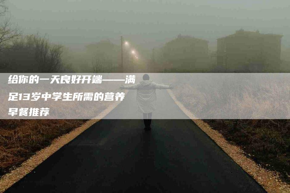 给你的一天良好开端——满足13岁中学生所需的营养早餐推荐