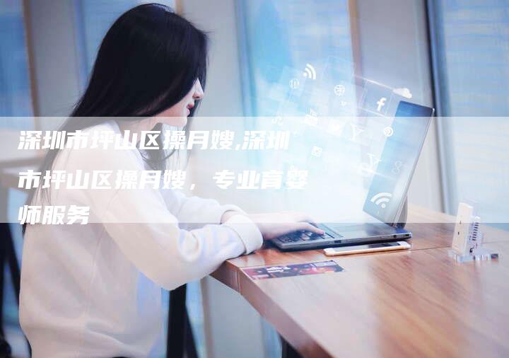 深圳市坪山区操月嫂,深圳市坪山区操月嫂，专业育婴师服务-住家保姆月嫂服务_家政保洁钟点工家政服务_速上门月嫂网首页