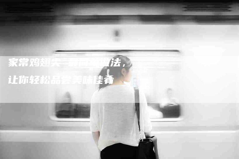 家常鸡翅尖 最简单做法，让你轻松品尝美味佳肴-住家保姆月嫂服务_家政保洁钟点工家政服务_速上门月嫂网首页