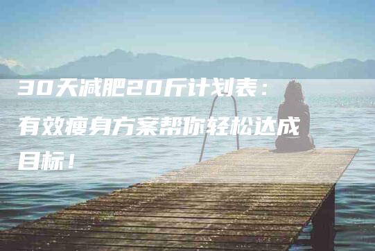 30天减肥20斤计划表：有效瘦身方案帮你轻松达成目标！