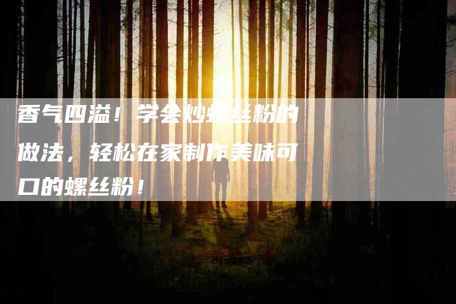 香气四溢！学会炒螺丝粉的做法，轻松在家制作美味可口的螺丝粉！-住家保姆月嫂服务_家政保洁钟点工家政服务_速上门月嫂网首页