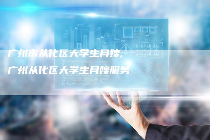 广州市从化区大学生月嫂,广州从化区大学生月嫂服务