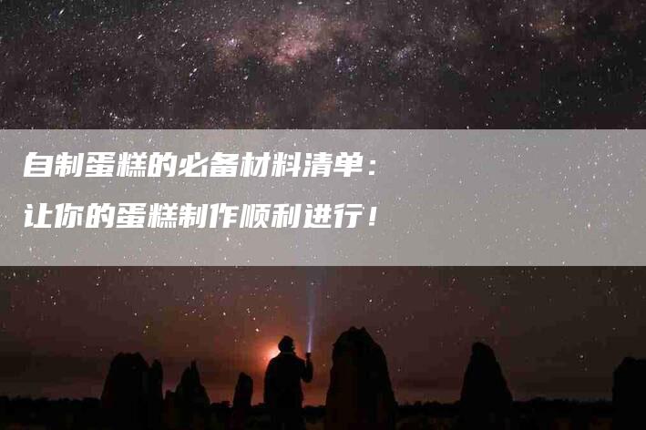 自制蛋糕的必备材料清单：让你的蛋糕制作顺利进行！-住家保姆月嫂服务_家政保洁钟点工家政服务_速上门月嫂网首页