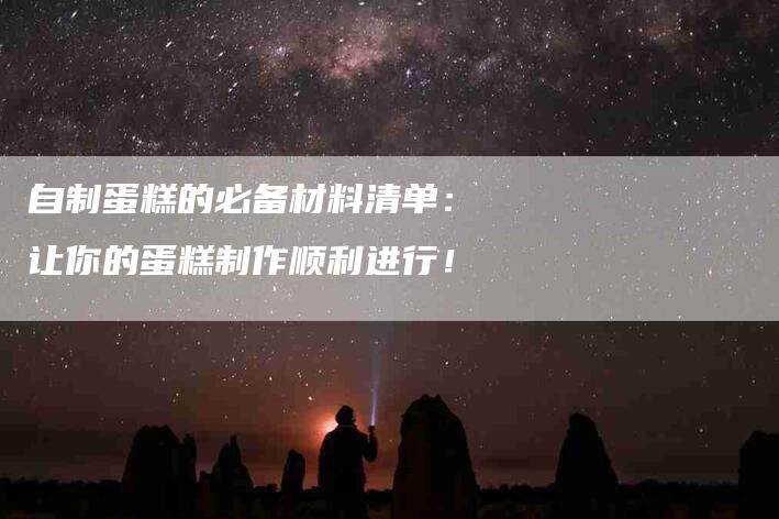 自制蛋糕的必备材料清单：让你的蛋糕制作顺利进行！-速上门月嫂网