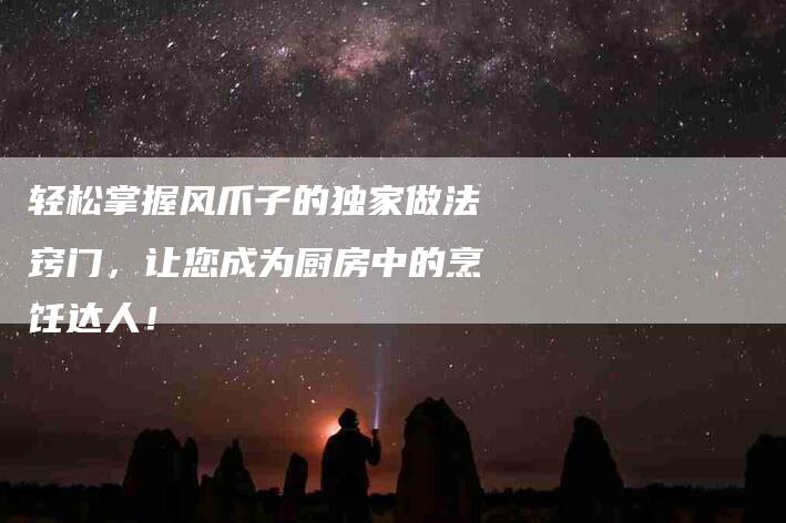 轻松掌握风爪子的独家做法窍门，让您成为厨房中的烹饪达人！-住家保姆月嫂服务_家政保洁钟点工家政服务_速上门月嫂网首页