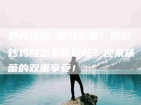 美食攻略 尝鲜必备！辣椒炒鸡胗怎么做好吃？迎来味蕾的双重享受！-住家保姆月嫂服务_家政保洁钟点工家政服务_速上门月嫂网首页