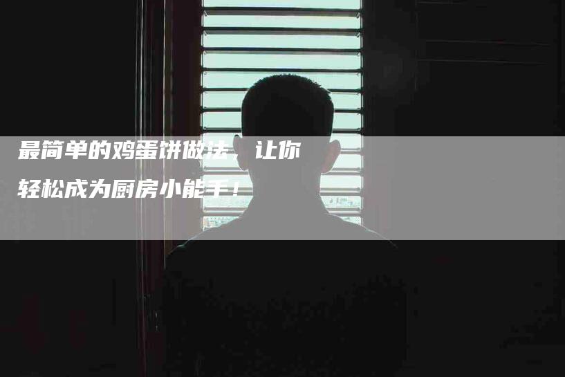 最简单的鸡蛋饼做法，让你轻松成为厨房小能手！-住家保姆月嫂服务_家政保洁钟点工家政服务_速上门月嫂网首页