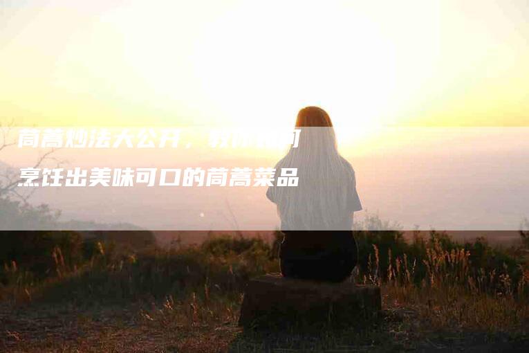 茼蒿炒法大公开，教你如何烹饪出美味可口的茼蒿菜品-住家保姆月嫂服务_家政保洁钟点工家政服务_速上门月嫂网首页