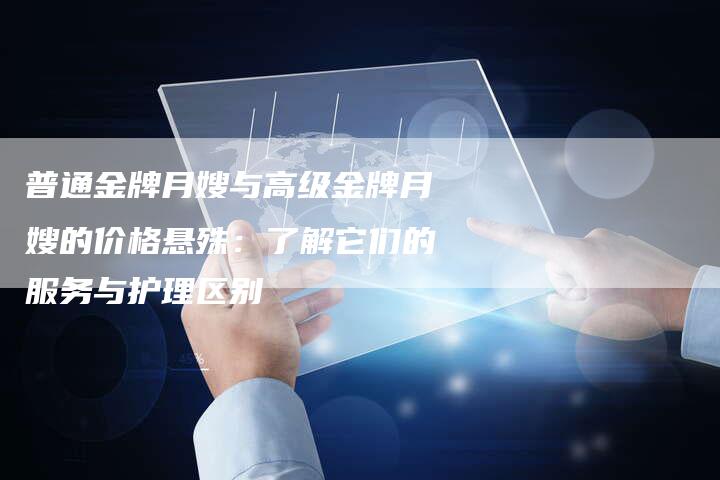 普通金牌月嫂与高级金牌月嫂的价格悬殊：了解它们的服务与护理区别